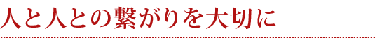 人と人との繋がりを大切に